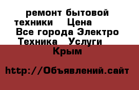 ремонт бытовой техники  › Цена ­ 500 - Все города Электро-Техника » Услуги   . Крым